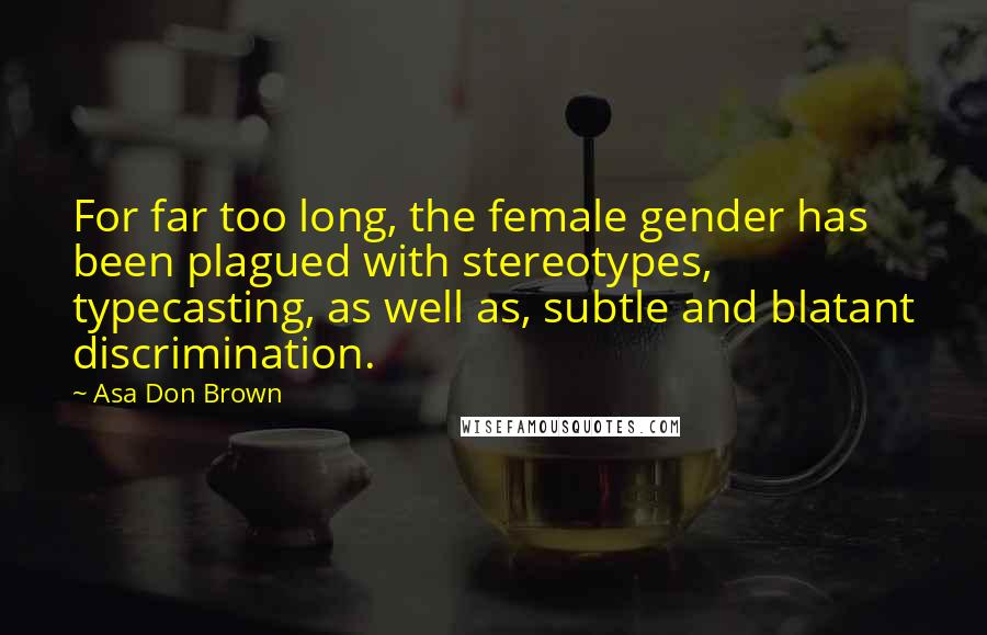 Asa Don Brown Quotes: For far too long, the female gender has been plagued with stereotypes, typecasting, as well as, subtle and blatant discrimination.