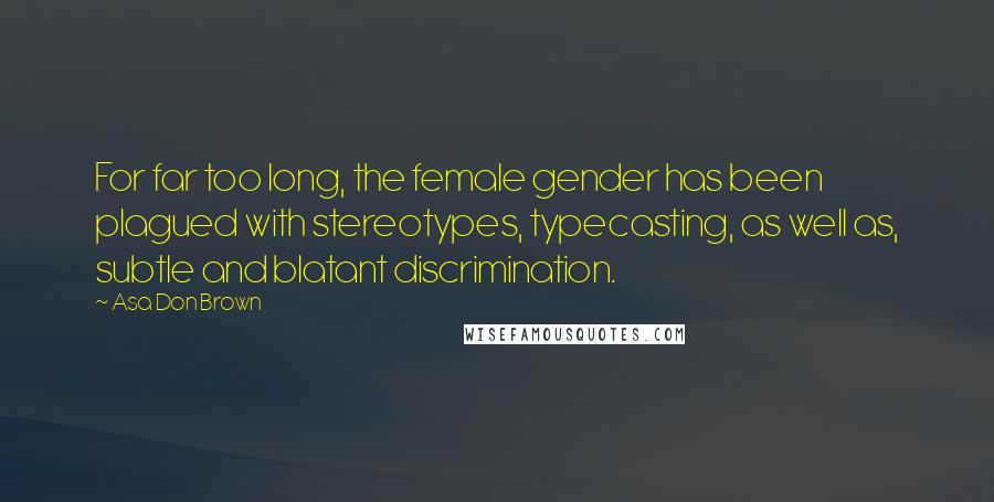 Asa Don Brown Quotes: For far too long, the female gender has been plagued with stereotypes, typecasting, as well as, subtle and blatant discrimination.