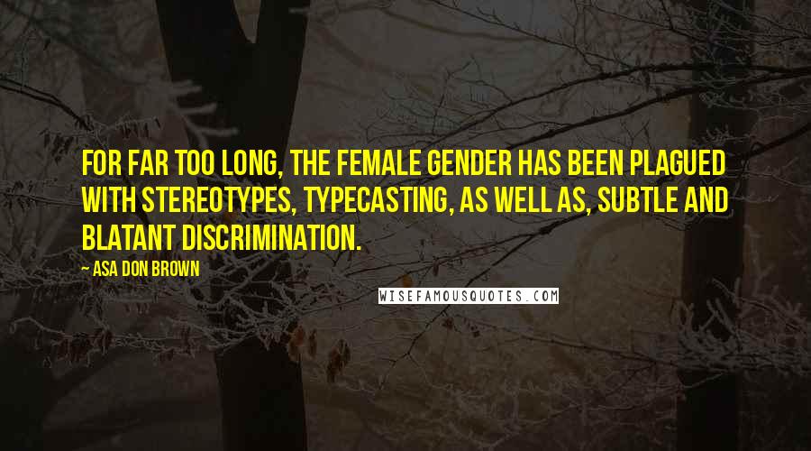 Asa Don Brown Quotes: For far too long, the female gender has been plagued with stereotypes, typecasting, as well as, subtle and blatant discrimination.