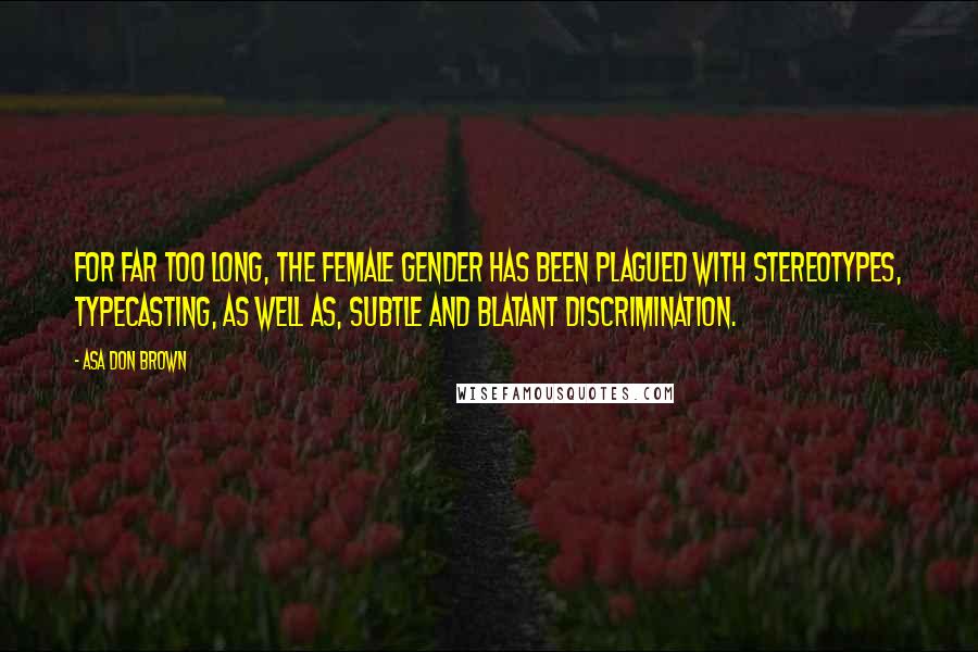 Asa Don Brown Quotes: For far too long, the female gender has been plagued with stereotypes, typecasting, as well as, subtle and blatant discrimination.