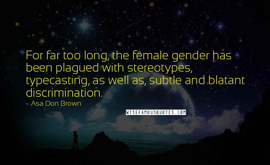 Asa Don Brown Quotes: For far too long, the female gender has been plagued with stereotypes, typecasting, as well as, subtle and blatant discrimination.