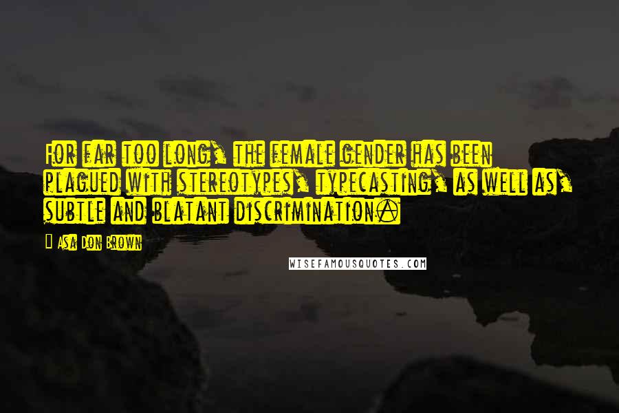 Asa Don Brown Quotes: For far too long, the female gender has been plagued with stereotypes, typecasting, as well as, subtle and blatant discrimination.