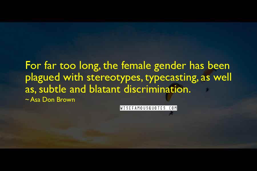 Asa Don Brown Quotes: For far too long, the female gender has been plagued with stereotypes, typecasting, as well as, subtle and blatant discrimination.