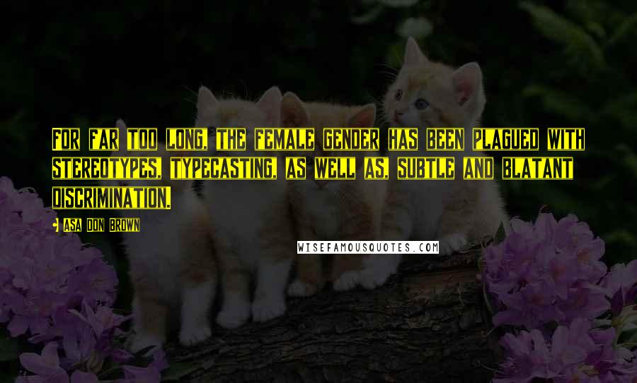 Asa Don Brown Quotes: For far too long, the female gender has been plagued with stereotypes, typecasting, as well as, subtle and blatant discrimination.