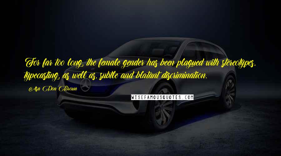 Asa Don Brown Quotes: For far too long, the female gender has been plagued with stereotypes, typecasting, as well as, subtle and blatant discrimination.