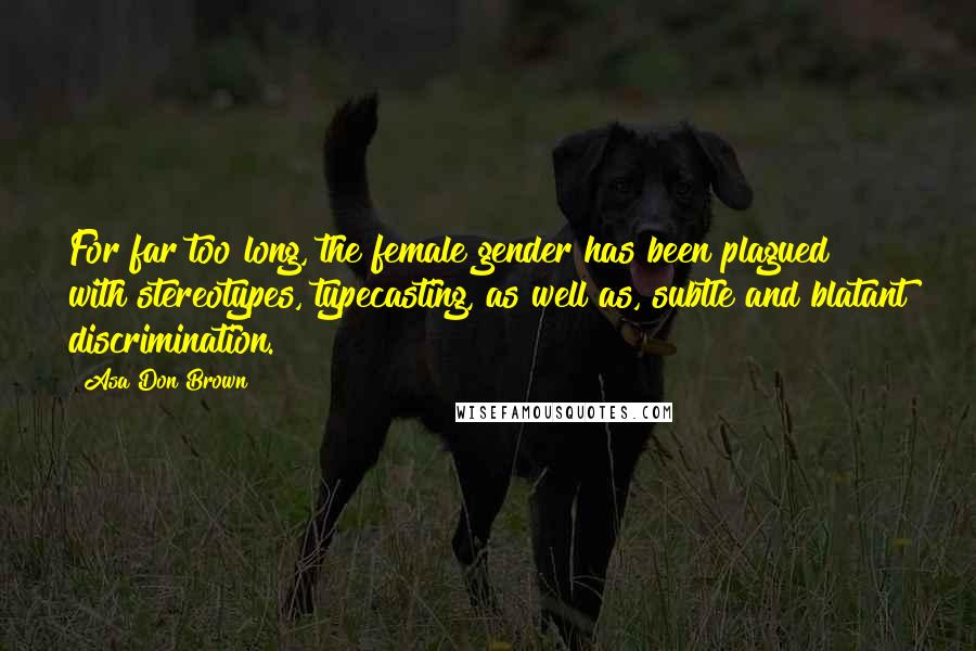 Asa Don Brown Quotes: For far too long, the female gender has been plagued with stereotypes, typecasting, as well as, subtle and blatant discrimination.