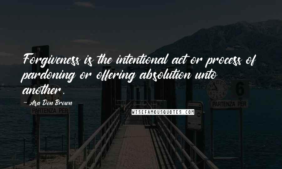 Asa Don Brown Quotes: Forgiveness is the intentional act or process of pardoning or offering absolution unto another.