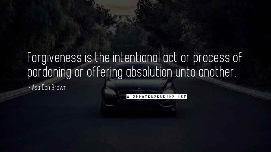 Asa Don Brown Quotes: Forgiveness is the intentional act or process of pardoning or offering absolution unto another.