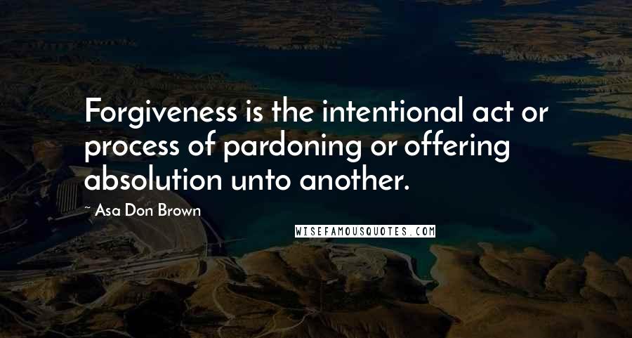 Asa Don Brown Quotes: Forgiveness is the intentional act or process of pardoning or offering absolution unto another.