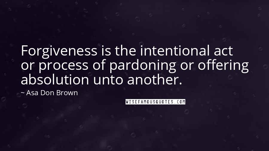 Asa Don Brown Quotes: Forgiveness is the intentional act or process of pardoning or offering absolution unto another.