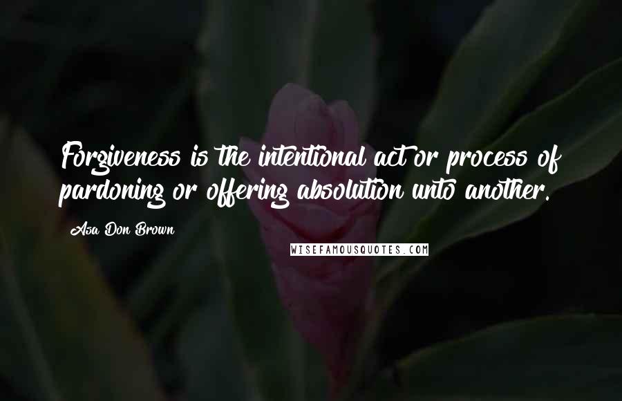 Asa Don Brown Quotes: Forgiveness is the intentional act or process of pardoning or offering absolution unto another.