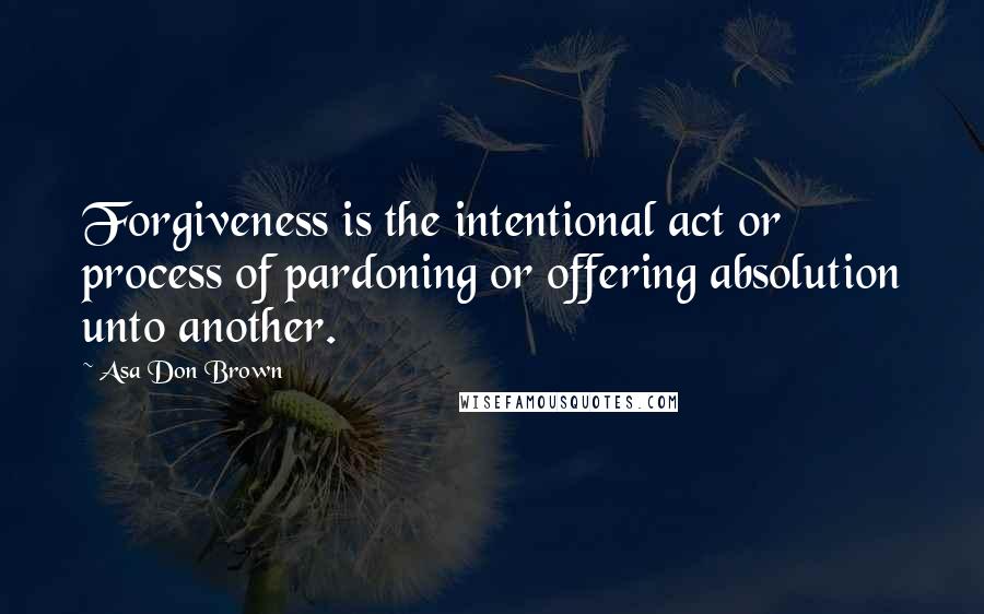 Asa Don Brown Quotes: Forgiveness is the intentional act or process of pardoning or offering absolution unto another.