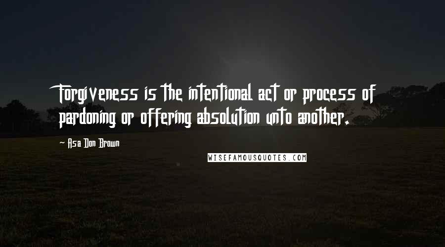 Asa Don Brown Quotes: Forgiveness is the intentional act or process of pardoning or offering absolution unto another.