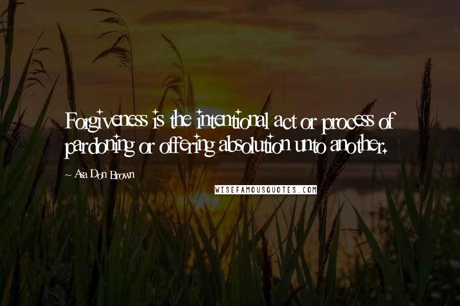 Asa Don Brown Quotes: Forgiveness is the intentional act or process of pardoning or offering absolution unto another.