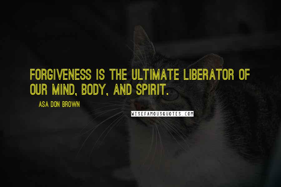 Asa Don Brown Quotes: Forgiveness is the ultimate liberator of our mind, body, and spirit.