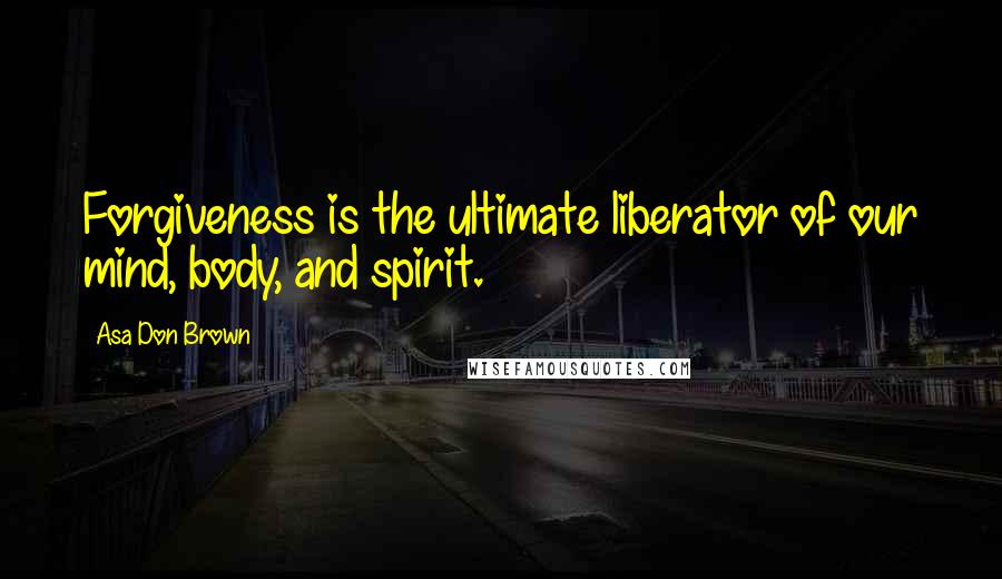 Asa Don Brown Quotes: Forgiveness is the ultimate liberator of our mind, body, and spirit.