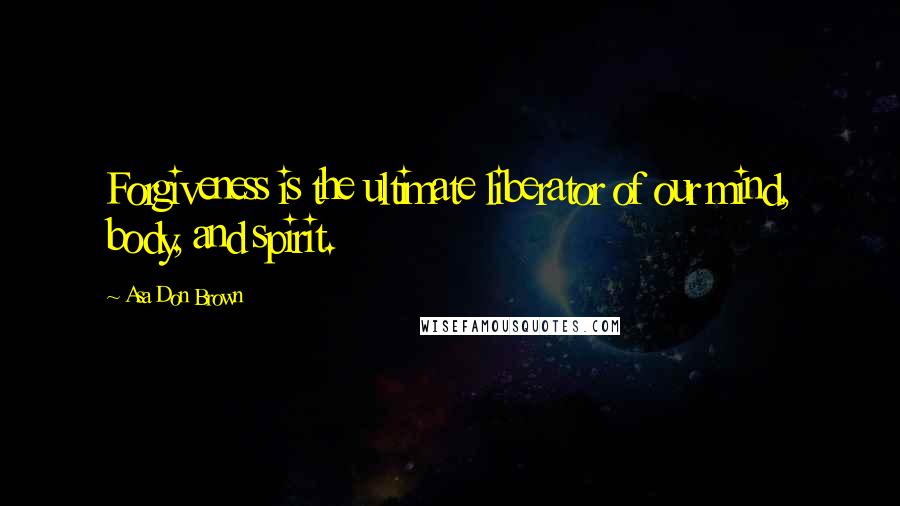 Asa Don Brown Quotes: Forgiveness is the ultimate liberator of our mind, body, and spirit.