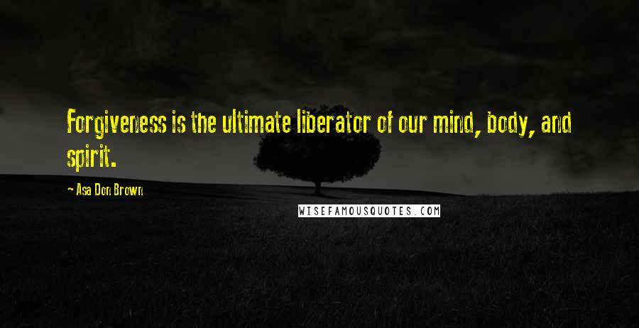 Asa Don Brown Quotes: Forgiveness is the ultimate liberator of our mind, body, and spirit.