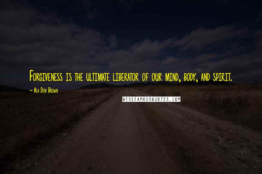 Asa Don Brown Quotes: Forgiveness is the ultimate liberator of our mind, body, and spirit.