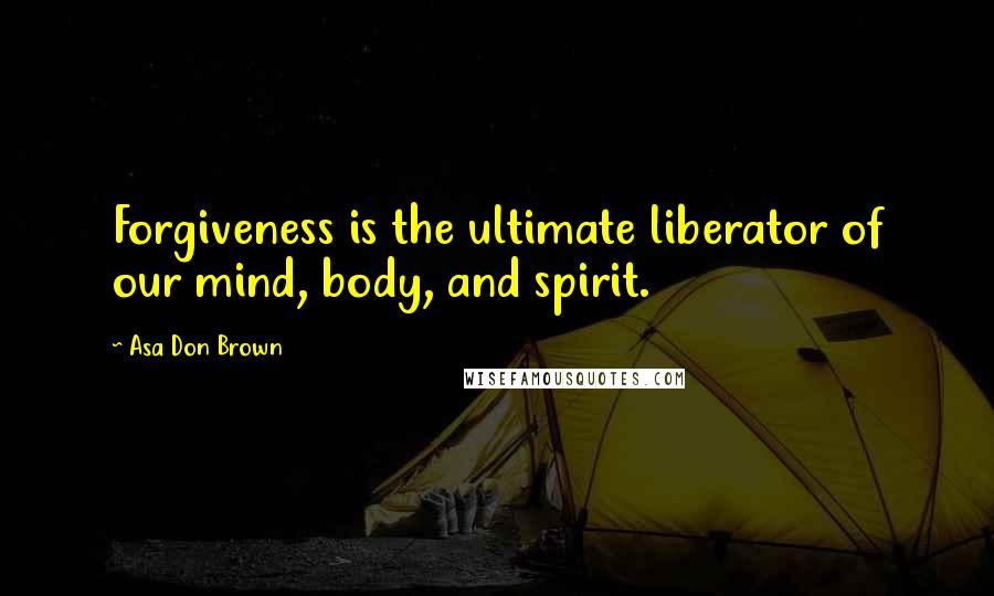 Asa Don Brown Quotes: Forgiveness is the ultimate liberator of our mind, body, and spirit.