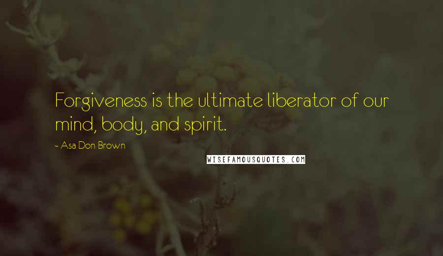Asa Don Brown Quotes: Forgiveness is the ultimate liberator of our mind, body, and spirit.