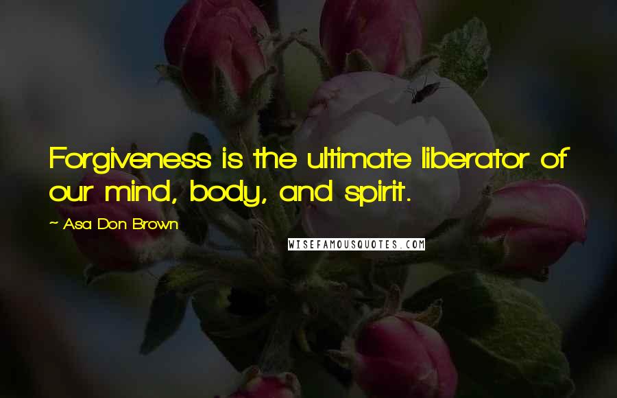 Asa Don Brown Quotes: Forgiveness is the ultimate liberator of our mind, body, and spirit.
