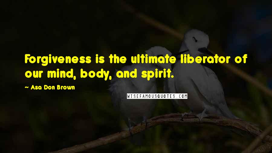 Asa Don Brown Quotes: Forgiveness is the ultimate liberator of our mind, body, and spirit.