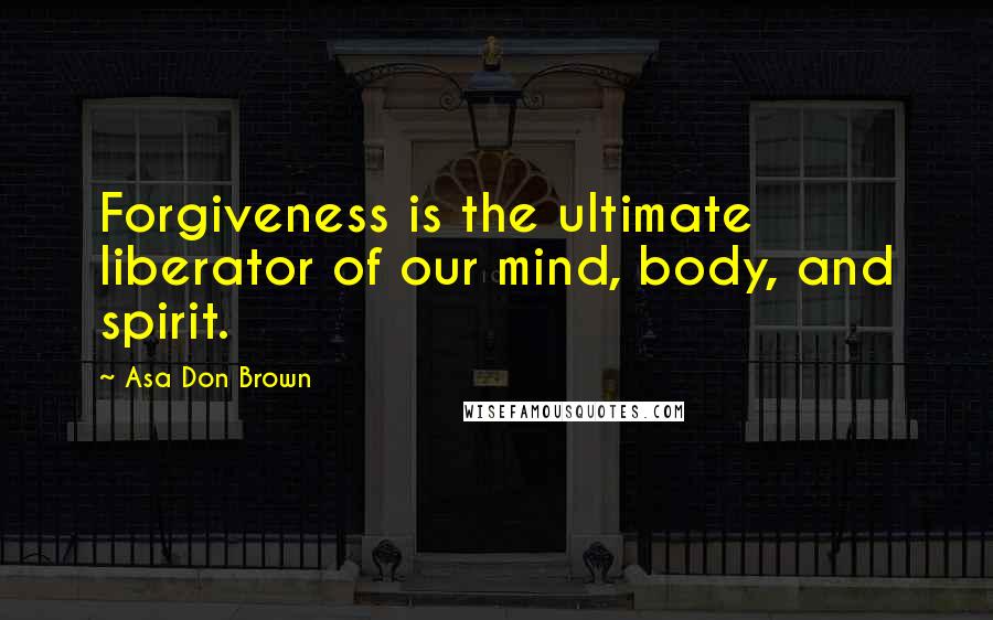 Asa Don Brown Quotes: Forgiveness is the ultimate liberator of our mind, body, and spirit.