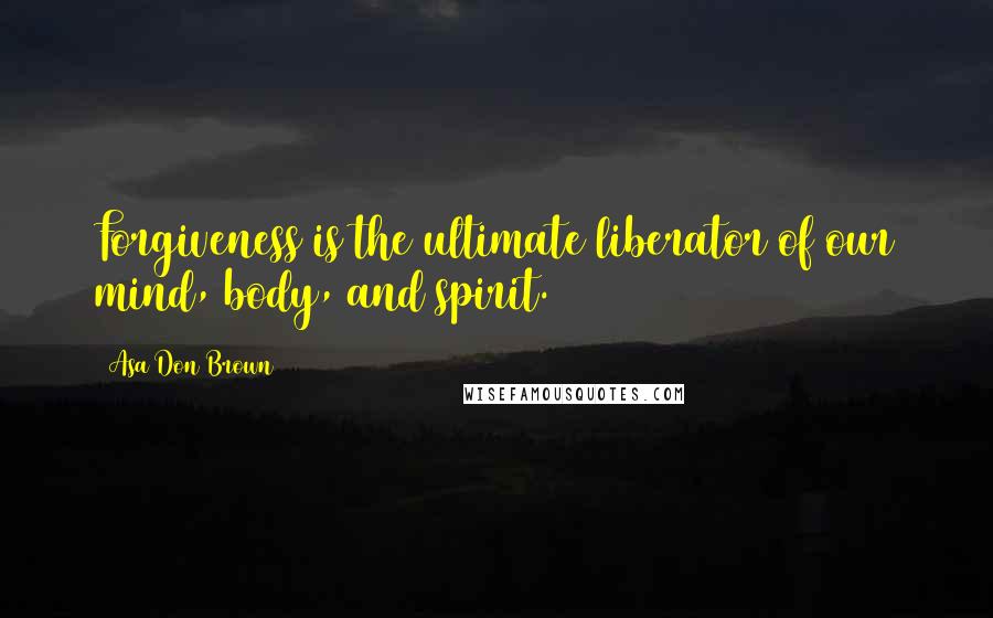 Asa Don Brown Quotes: Forgiveness is the ultimate liberator of our mind, body, and spirit.
