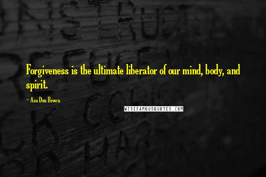 Asa Don Brown Quotes: Forgiveness is the ultimate liberator of our mind, body, and spirit.