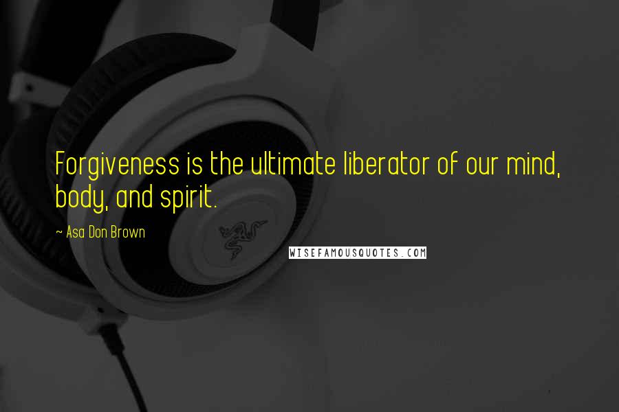 Asa Don Brown Quotes: Forgiveness is the ultimate liberator of our mind, body, and spirit.
