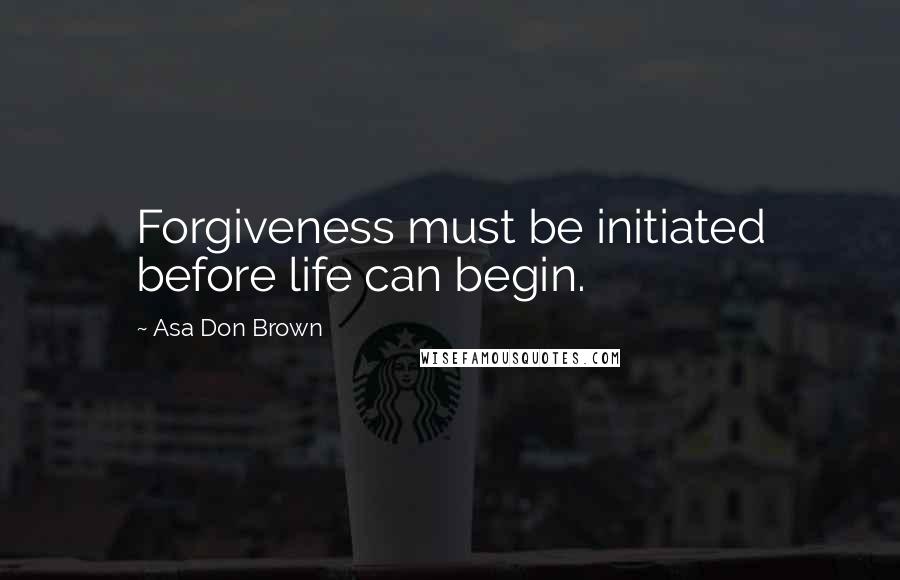 Asa Don Brown Quotes: Forgiveness must be initiated before life can begin.