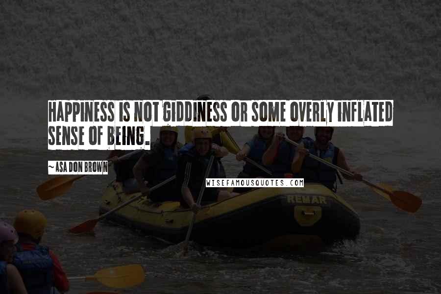 Asa Don Brown Quotes: Happiness is not giddiness or some overly inflated sense of being.