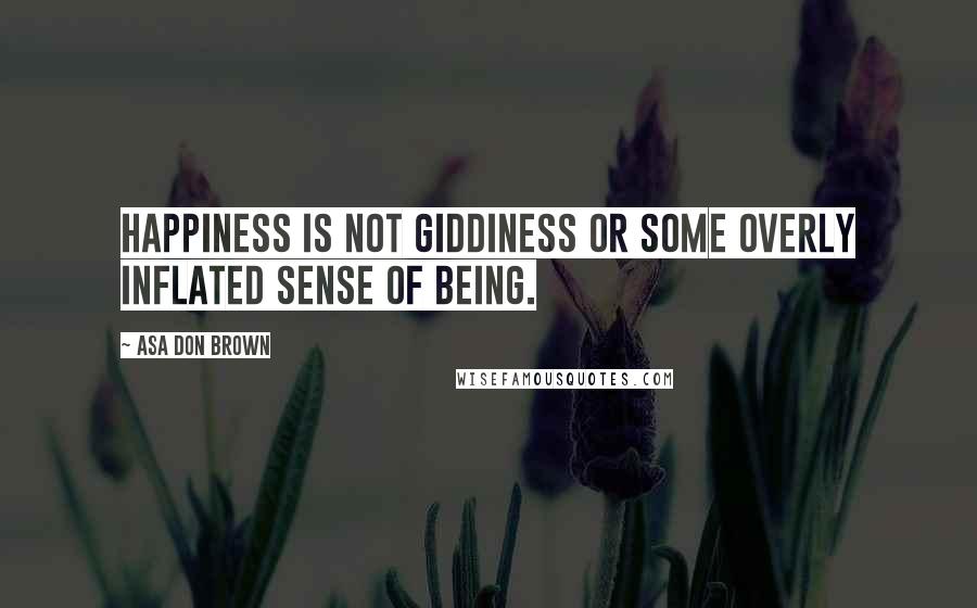 Asa Don Brown Quotes: Happiness is not giddiness or some overly inflated sense of being.