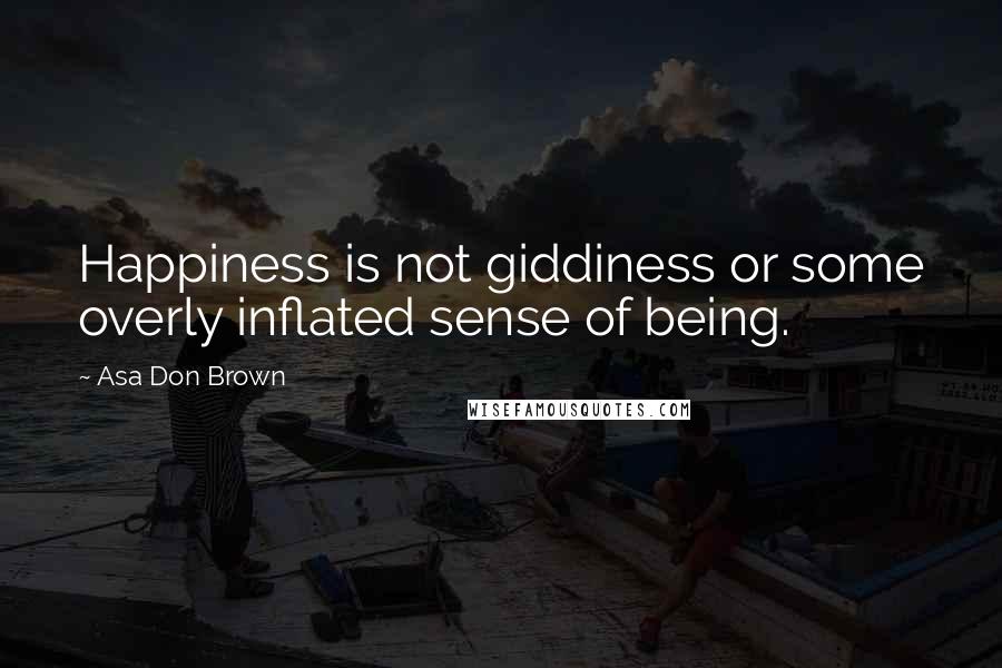 Asa Don Brown Quotes: Happiness is not giddiness or some overly inflated sense of being.