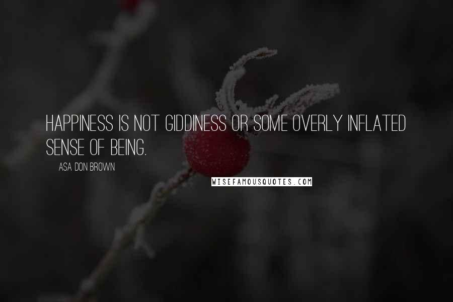 Asa Don Brown Quotes: Happiness is not giddiness or some overly inflated sense of being.