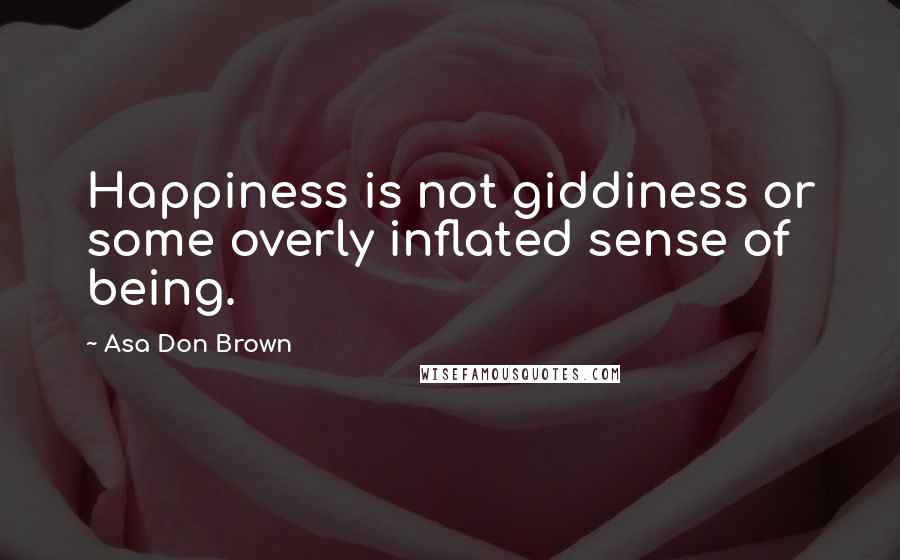 Asa Don Brown Quotes: Happiness is not giddiness or some overly inflated sense of being.