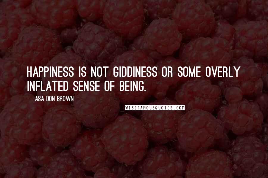 Asa Don Brown Quotes: Happiness is not giddiness or some overly inflated sense of being.