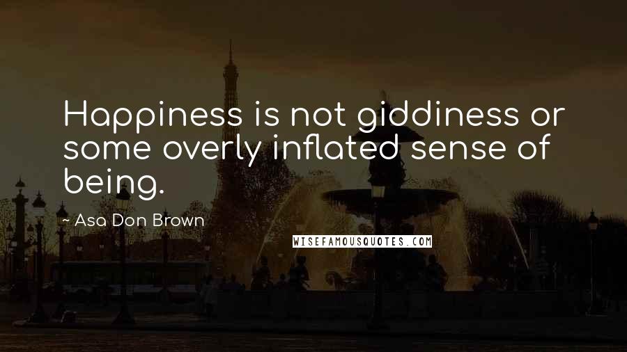 Asa Don Brown Quotes: Happiness is not giddiness or some overly inflated sense of being.