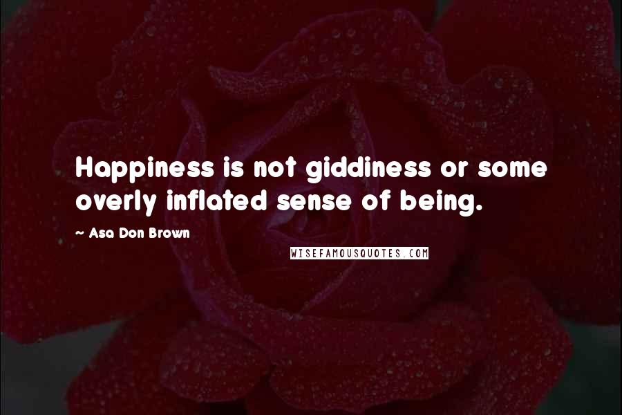 Asa Don Brown Quotes: Happiness is not giddiness or some overly inflated sense of being.