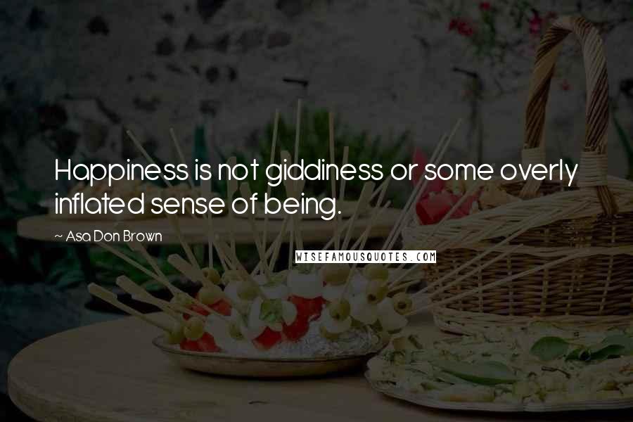 Asa Don Brown Quotes: Happiness is not giddiness or some overly inflated sense of being.