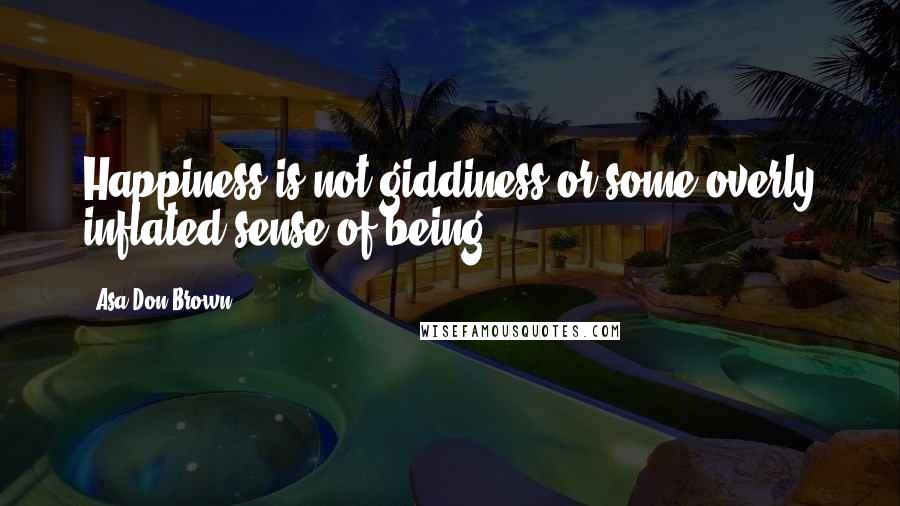 Asa Don Brown Quotes: Happiness is not giddiness or some overly inflated sense of being.