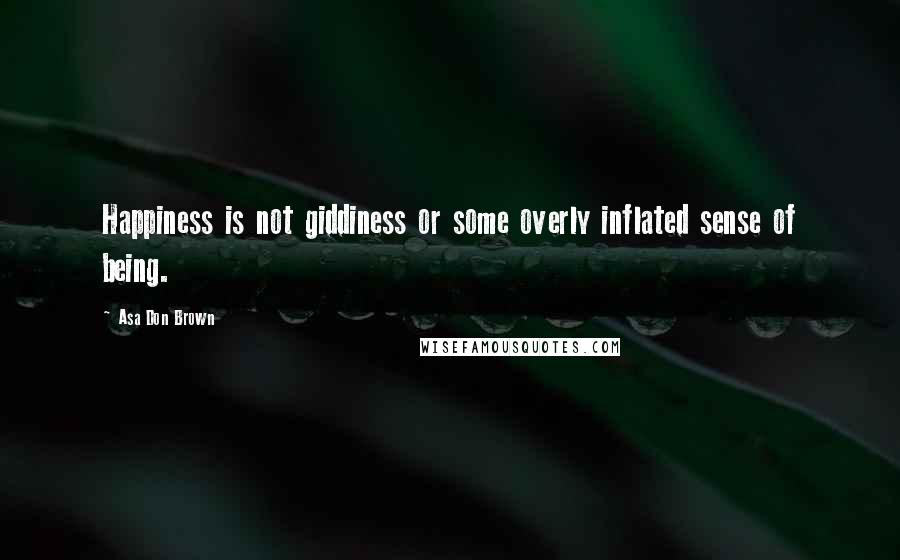 Asa Don Brown Quotes: Happiness is not giddiness or some overly inflated sense of being.