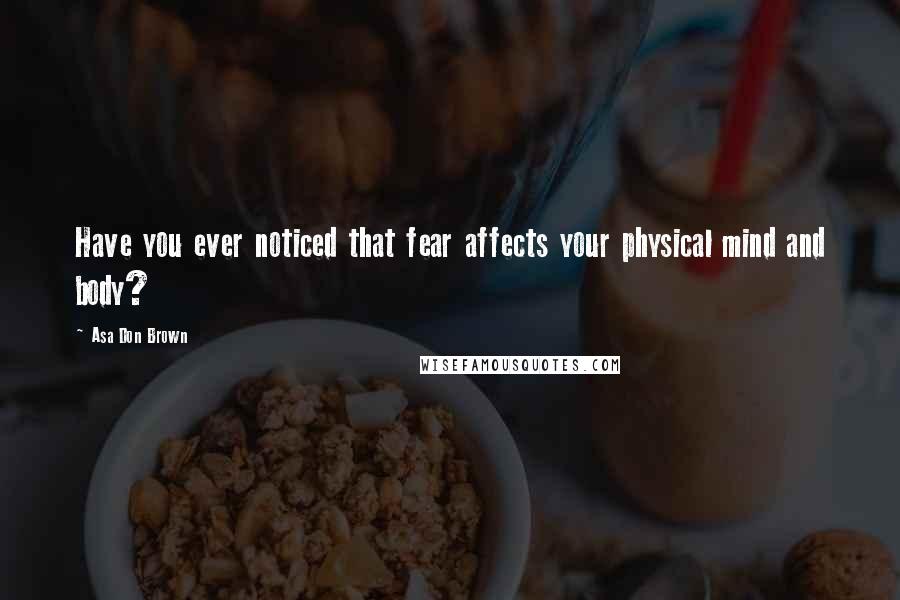 Asa Don Brown Quotes: Have you ever noticed that fear affects your physical mind and body?