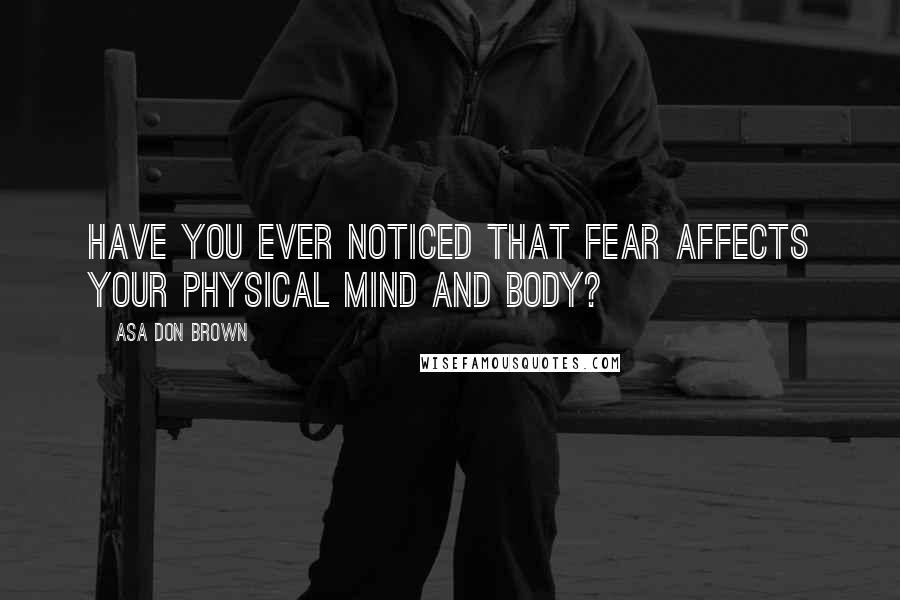Asa Don Brown Quotes: Have you ever noticed that fear affects your physical mind and body?