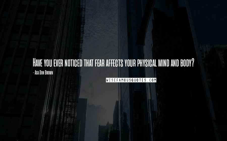 Asa Don Brown Quotes: Have you ever noticed that fear affects your physical mind and body?