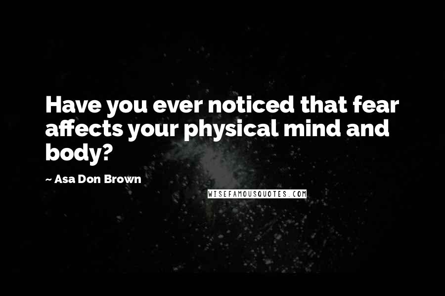 Asa Don Brown Quotes: Have you ever noticed that fear affects your physical mind and body?