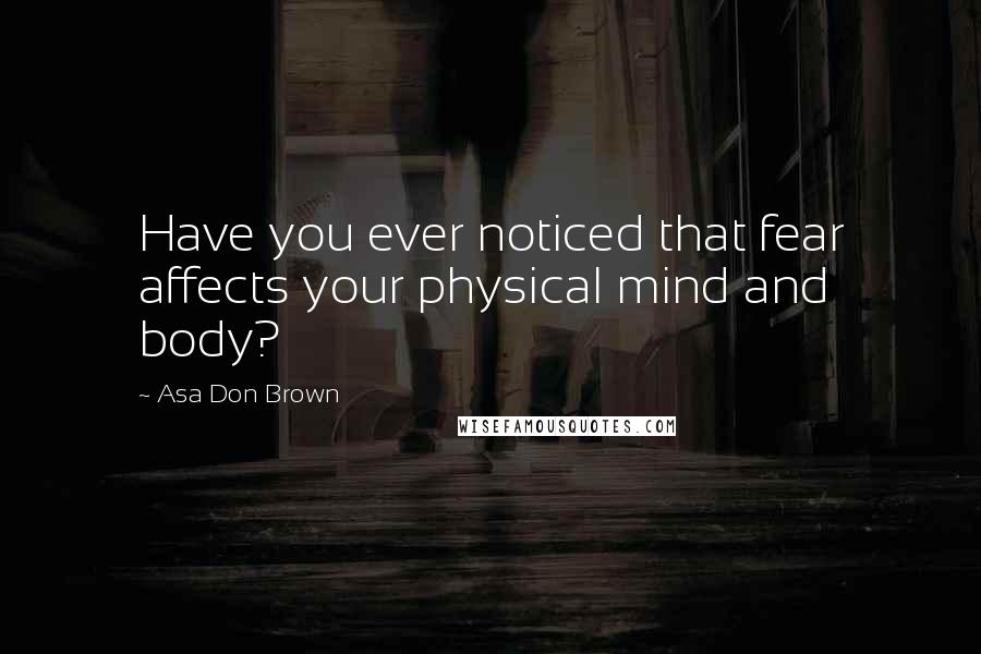 Asa Don Brown Quotes: Have you ever noticed that fear affects your physical mind and body?