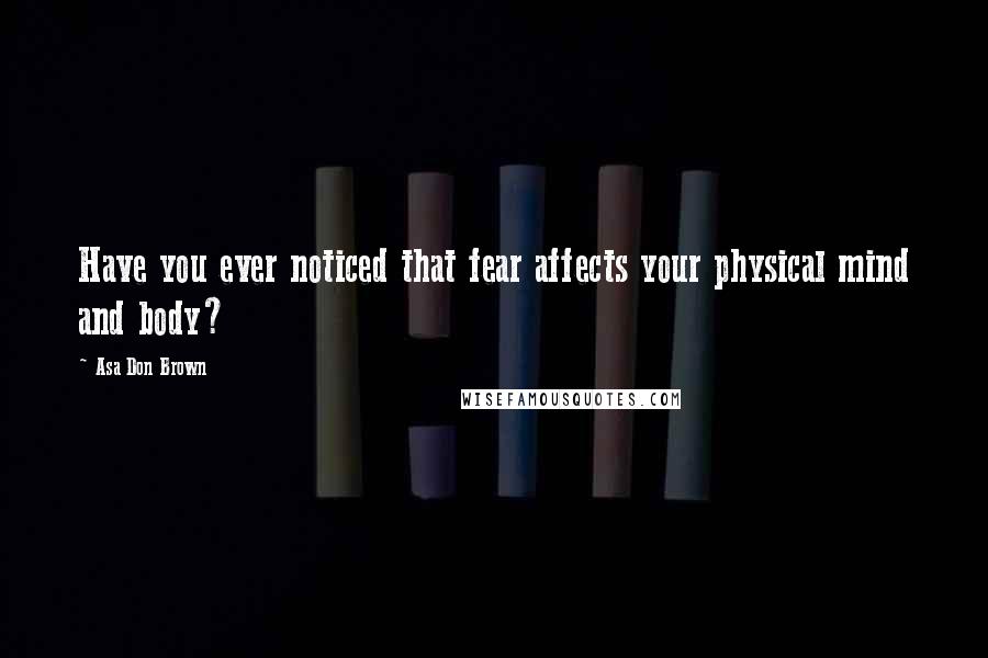 Asa Don Brown Quotes: Have you ever noticed that fear affects your physical mind and body?