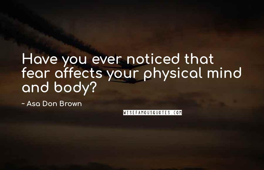Asa Don Brown Quotes: Have you ever noticed that fear affects your physical mind and body?